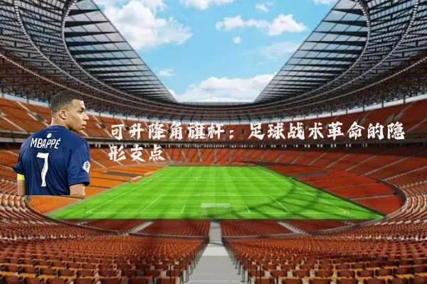 可升降角旗杆：足球战术革命的隐形支点