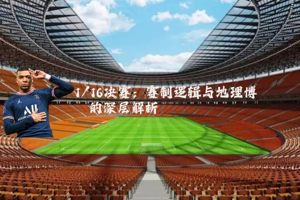 1/16决赛:赛制逻辑与地理博弈的深层解析