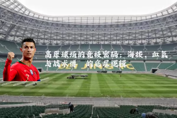 高原球场的竞技密码:海拔、血氧与战术博弈的底层逻辑