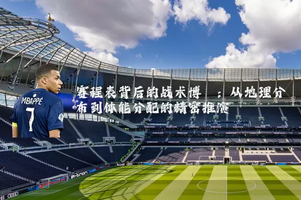 赛程表背后的战术博弈:从地理分布到体能分配的精密推演