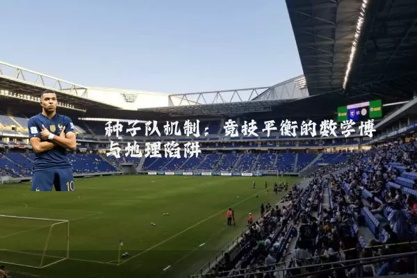 种子队机制:竞技平衡的数学博弈与地理陷阱