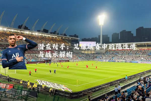 潜在对手:足球联赛中的隐性博弈与战术解构