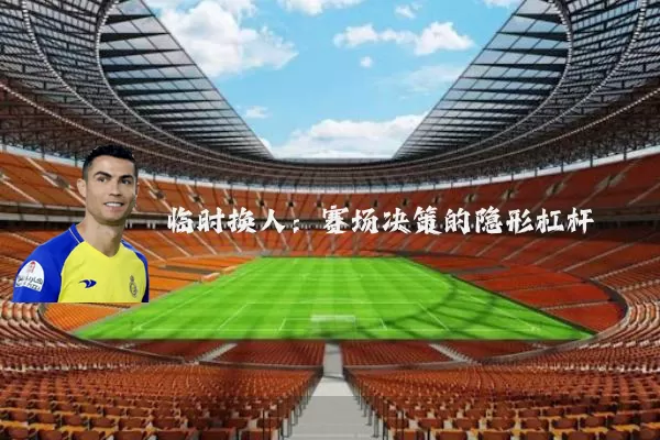 临时换人:赛场决策的隐形杠杆