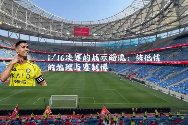 1/16决赛的战术暗流:被低估的地理与赛制博弈