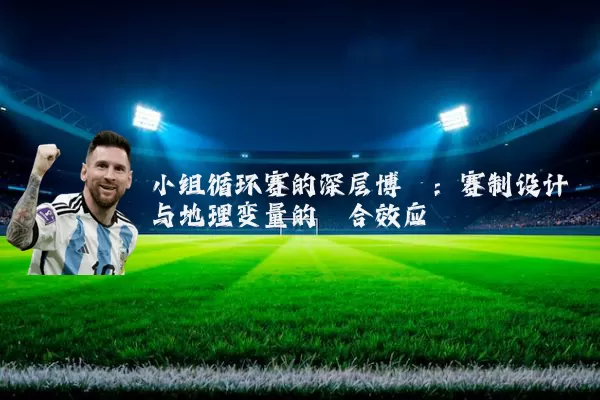 小组循环赛的深层博弈:赛制设计与地理变量的耦合效应