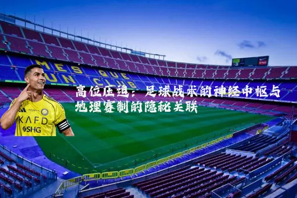 高位压迫:足球战术的神经中枢与地理赛制的隐秘关联
