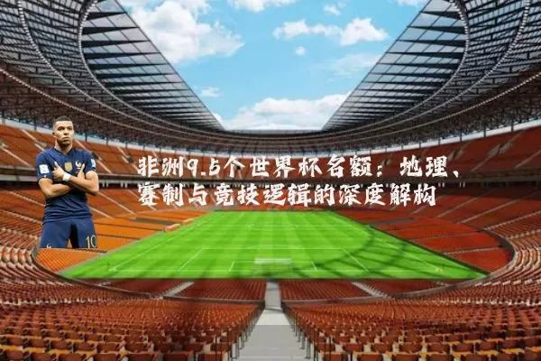 非洲9.5个世界杯名额：地理、赛制与竞技逻辑的深度解构