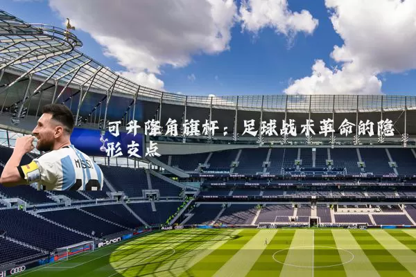 可升降角旗杆:足球战术革命的隐形支点