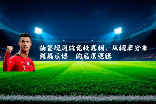 抽签规则的竞技真相:从概率分布到战术博弈的底层逻辑