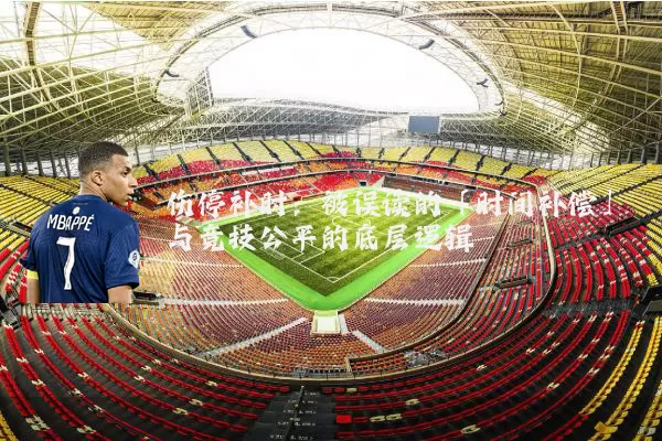 伤停补时:被误读的「时间补偿」与竞技公平的底层逻辑