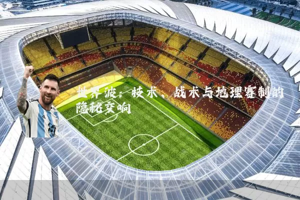 世界波：技术、战术与地理赛制的隐秘交响