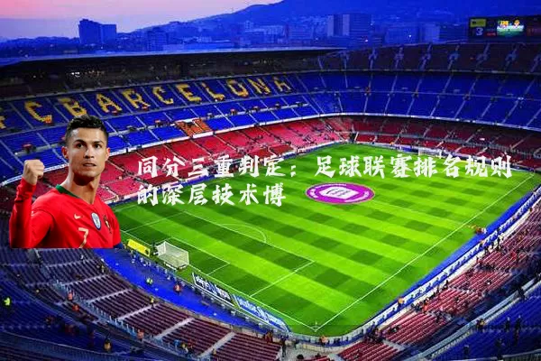 同分三重判定:足球联赛排名规则的深层技术博弈