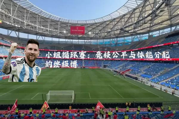 小组循环赛:竞技公平与体能分配的终极博弈