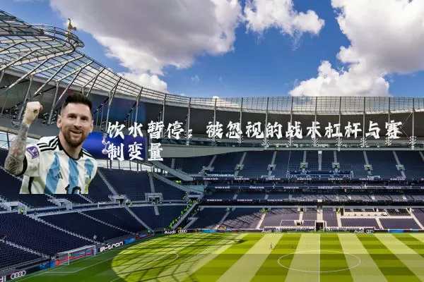 饮水暂停：被忽视的战术杠杆与赛制变量