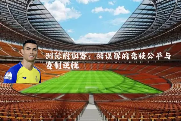 洲际附加赛:被误解的竞技公平与赛制逻辑
